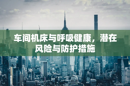车间机床与呼吸健康，潜在风险与防护措施