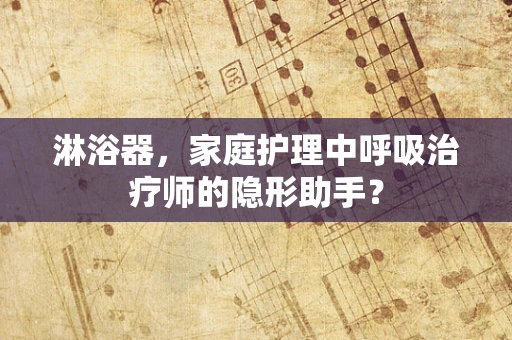 淋浴器，家庭护理中呼吸治疗师的隐形助手？