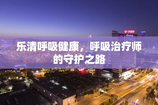 乐清呼吸健康，呼吸治疗师的守护之路
