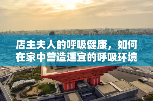 店主夫人的呼吸健康，如何在家中营造适宜的呼吸环境？