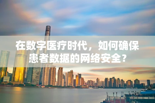 在数字医疗时代，如何确保患者数据的网络安全？