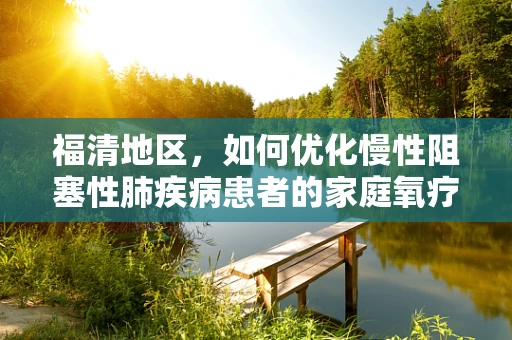 福清地区，如何优化慢性阻塞性肺疾病患者的家庭氧疗管理？