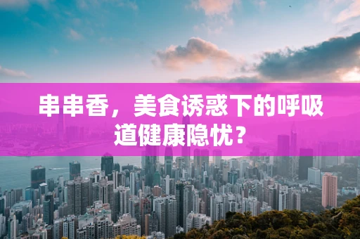 串串香，美食诱惑下的呼吸道健康隐忧？