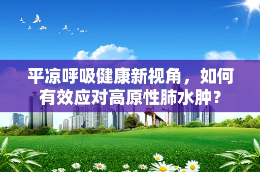 平凉呼吸健康新视角，如何有效应对高原性肺水肿？
