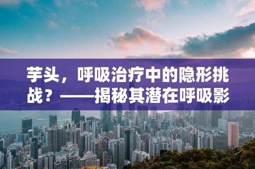芋头，呼吸治疗中的隐形挑战？——揭秘其潜在呼吸影响