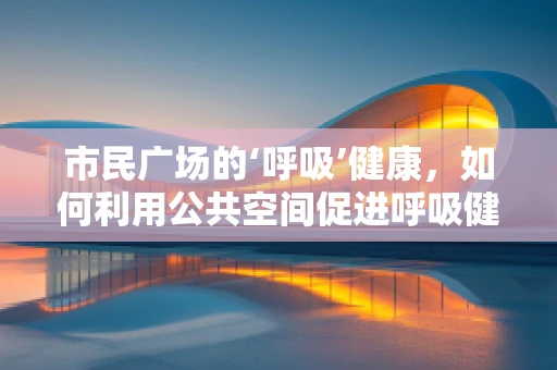 市民广场的‘呼吸’健康，如何利用公共空间促进呼吸健康？