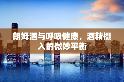 朗姆酒与呼吸健康，酒精摄入的微妙平衡