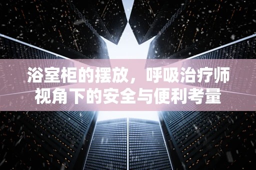 浴室柜的摆放，呼吸治疗师视角下的安全与便利考量