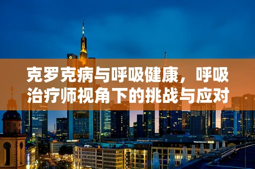 克罗克病与呼吸健康，呼吸治疗师视角下的挑战与应对