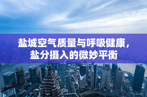盐城空气质量与呼吸健康，盐分摄入的微妙平衡