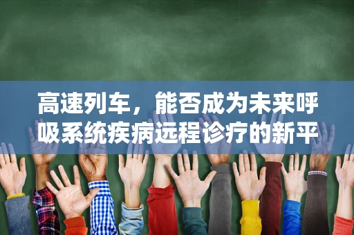 高速列车，能否成为未来呼吸系统疾病远程诊疗的新平台？