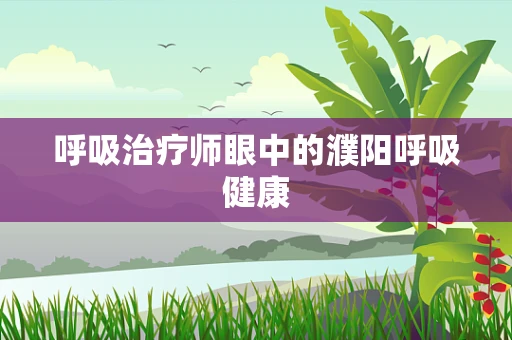 呼吸治疗师眼中的濮阳呼吸健康