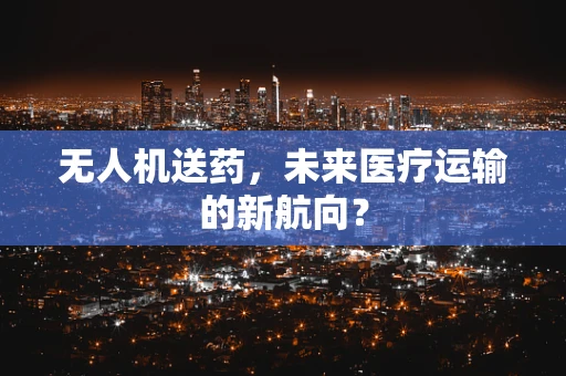 无人机送药，未来医疗运输的新航向？