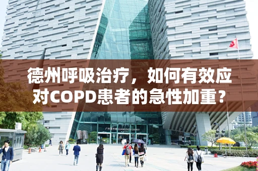 德州呼吸治疗，如何有效应对COPD患者的急性加重？