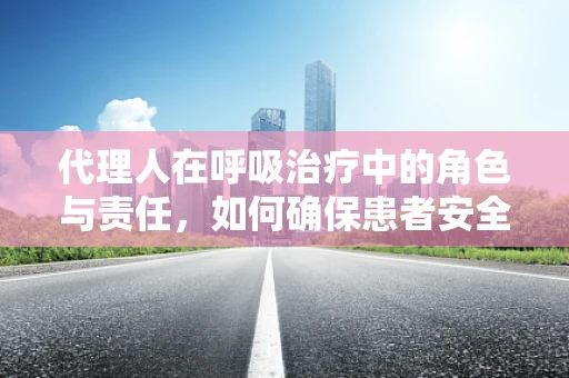 代理人在呼吸治疗中的角色与责任，如何确保患者安全与治疗连续性？