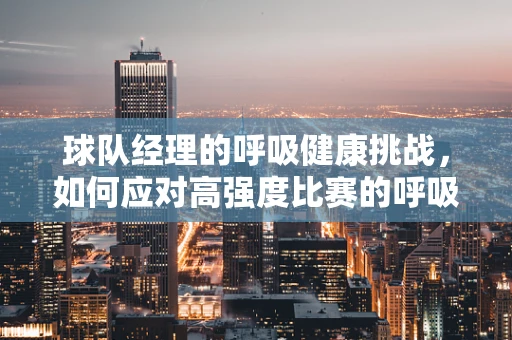 球队经理的呼吸健康挑战，如何应对高强度比赛的呼吸管理？