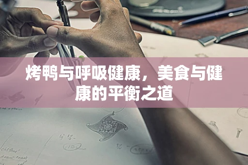 烤鸭与呼吸健康，美食与健康的平衡之道