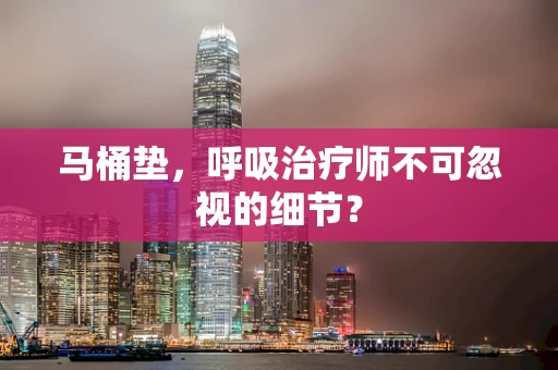 马桶垫，呼吸治疗师不可忽视的细节？
