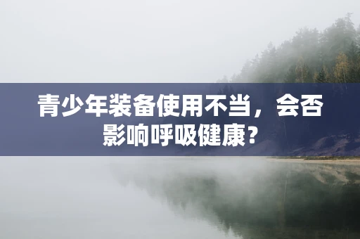 青少年装备使用不当，会否影响呼吸健康？