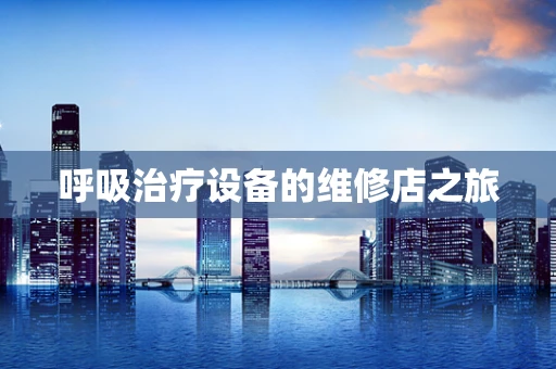 呼吸治疗设备的维修店之旅