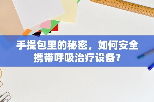 手提包里的秘密，如何安全携带呼吸治疗设备？