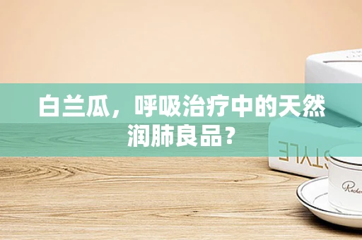 白兰瓜，呼吸治疗中的天然润肺良品？