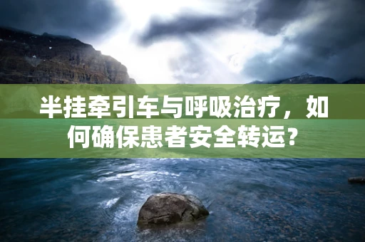半挂牵引车与呼吸治疗，如何确保患者安全转运？