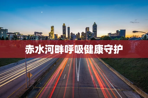 赤水河畔呼吸健康守护