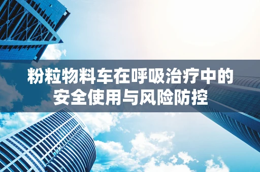 粉粒物料车在呼吸治疗中的安全使用与风险防控