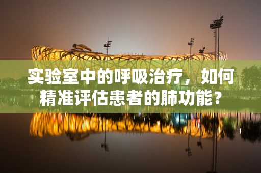 实验室中的呼吸治疗，如何精准评估患者的肺功能？