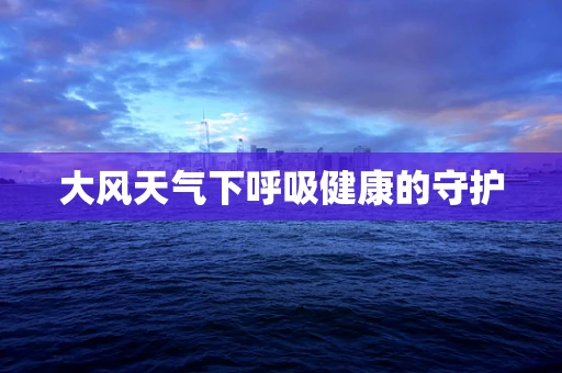 大风天气下呼吸健康的守护