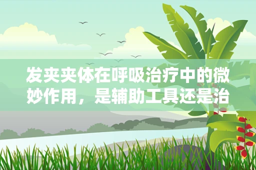 发夹夹体在呼吸治疗中的微妙作用，是辅助工具还是治疗误区？