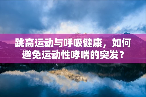 跳高运动与呼吸健康，如何避免运动性哮喘的突发？
