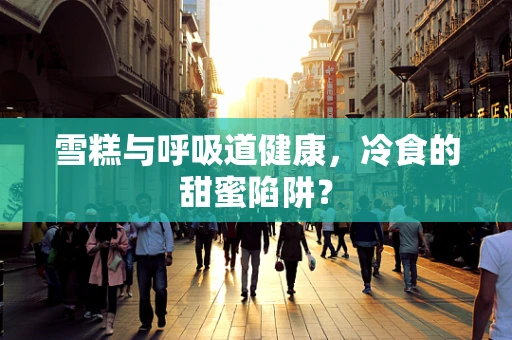雪糕与呼吸道健康，冷食的甜蜜陷阱？