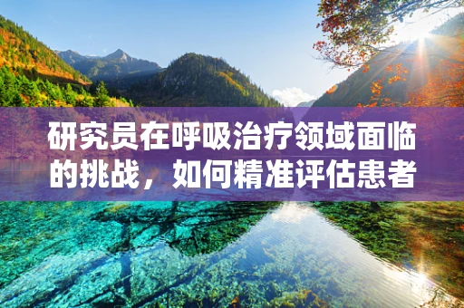 研究员在呼吸治疗领域面临的挑战，如何精准评估患者呼吸功能？