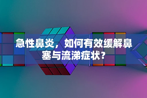 急性鼻炎，如何有效缓解鼻塞与流涕症状？