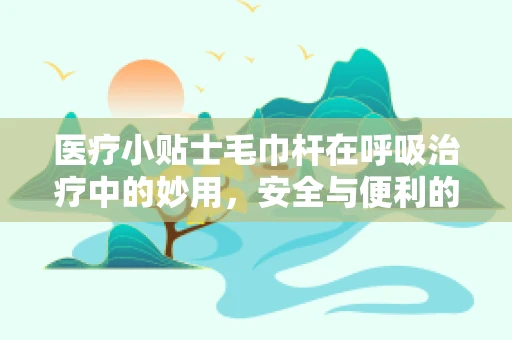 医疗小贴士毛巾杆在呼吸治疗中的妙用，安全与便利的双重考量