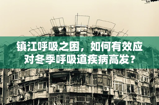镇江呼吸之困，如何有效应对冬季呼吸道疾病高发？