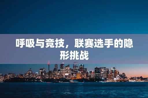 呼吸与竞技，联赛选手的隐形挑战
