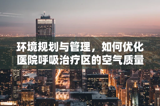 环境规划与管理，如何优化医院呼吸治疗区的空气质量？