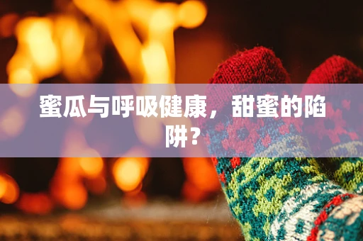 蜜瓜与呼吸健康，甜蜜的陷阱？