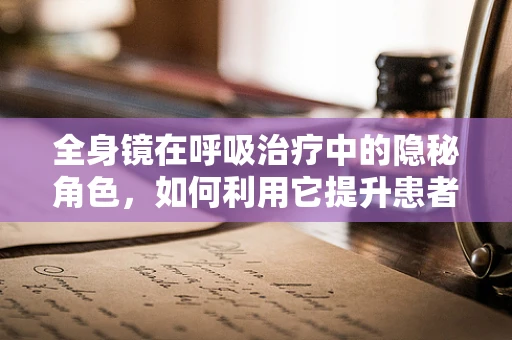 全身镜在呼吸治疗中的隐秘角色，如何利用它提升患者自我管理能力？