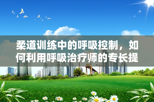柔道训练中的呼吸控制，如何利用呼吸治疗师的专长提升运动员表现？