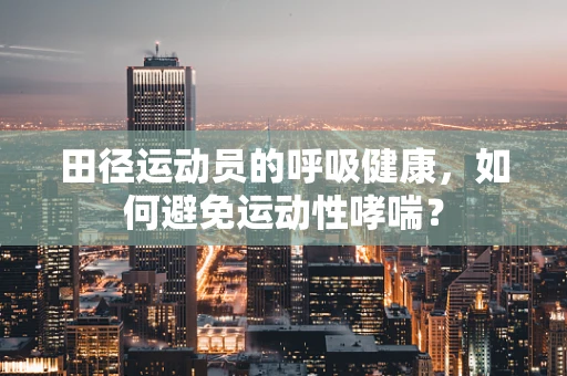 田径运动员的呼吸健康，如何避免运动性哮喘？
