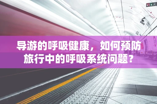 导游的呼吸健康，如何预防旅行中的呼吸系统问题？
