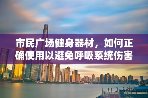 市民广场健身器材，如何正确使用以避免呼吸系统伤害？