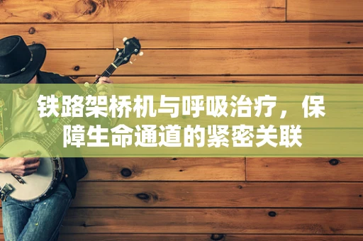 铁路架桥机与呼吸治疗，保障生命通道的紧密关联