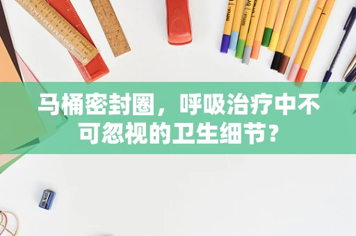 马桶密封圈，呼吸治疗中不可忽视的卫生细节？