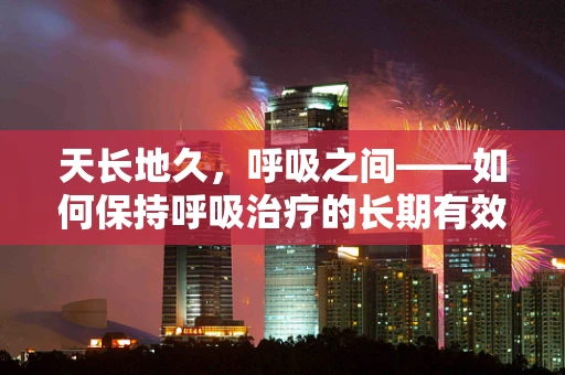 天长地久，呼吸之间——如何保持呼吸治疗的长期有效性？