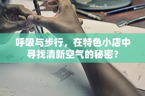 呼吸与步行，在特色小店中寻找清新空气的秘密？
